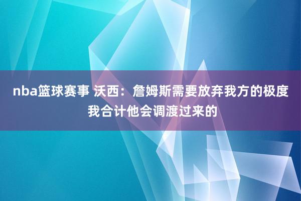 nba篮球赛事 沃西：詹姆斯需要放弃我方的极度 我合计他会调渡过来的