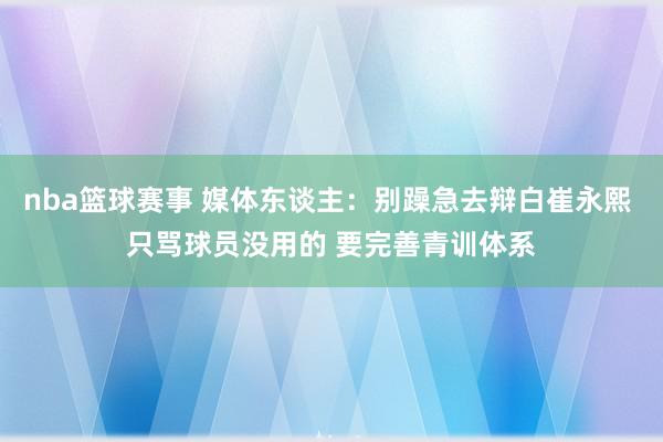 nba篮球赛事 媒体东谈主：别躁急去辩白崔永熙 只骂球员没用的 要完善青训体系