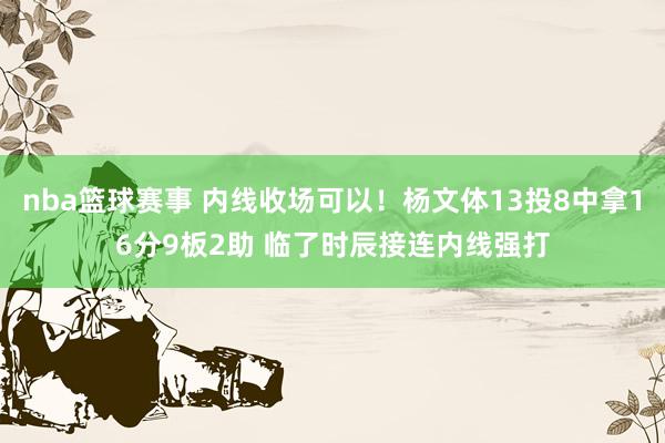 nba篮球赛事 内线收场可以！杨文体13投8中拿16分9板2助 临了时辰接连内线强打