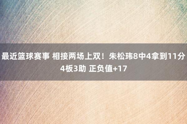 最近篮球赛事 相接两场上双！朱松玮8中4拿到11分4板3助 正负值+17