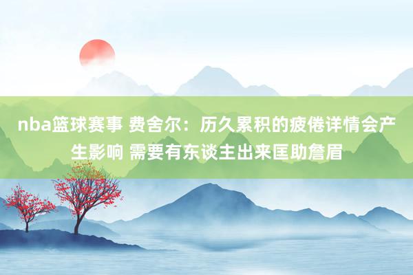 nba篮球赛事 费舍尔：历久累积的疲倦详情会产生影响 需要有东谈主出来匡助詹眉