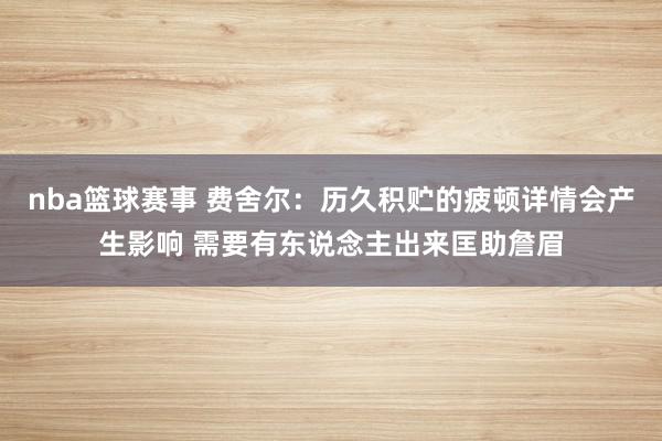 nba篮球赛事 费舍尔：历久积贮的疲顿详情会产生影响 需要有东说念主出来匡助詹眉