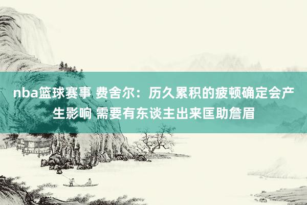 nba篮球赛事 费舍尔：历久累积的疲顿确定会产生影响 需要有东谈主出来匡助詹眉