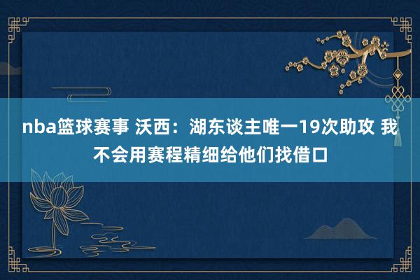 nba篮球赛事 沃西：湖东谈主唯一19次助攻 我不会用赛程精细给他们找借口