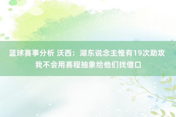 篮球赛事分析 沃西：湖东说念主惟有19次助攻 我不会用赛程抽象给他们找借口