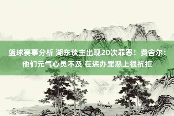 篮球赛事分析 湖东谈主出现20次罪恶！费舍尔：他们元气心灵不及 在惩办罪恶上很抗拒