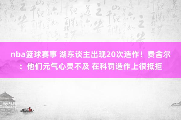 nba篮球赛事 湖东谈主出现20次造作！费舍尔：他们元气心灵不及 在科罚造作上很抵拒