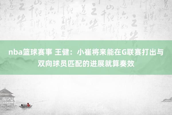 nba篮球赛事 王健：小崔将来能在G联赛打出与双向球员匹配的进展就算奏效