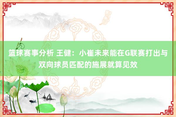 篮球赛事分析 王健：小崔未来能在G联赛打出与双向球员匹配的施展就算见效