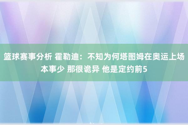 篮球赛事分析 霍勒迪：不知为何塔图姆在奥运上场本事少 那很诡异 他是定约前5