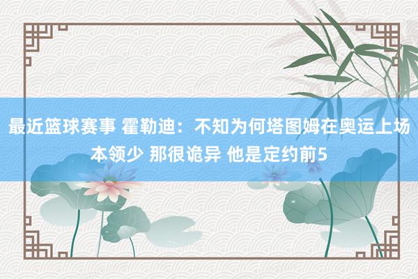 最近篮球赛事 霍勒迪：不知为何塔图姆在奥运上场本领少 那很诡异 他是定约前5