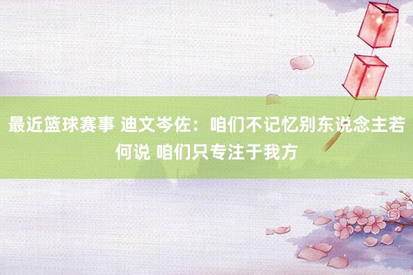 最近篮球赛事 迪文岑佐：咱们不记忆别东说念主若何说 咱们只专注于我方