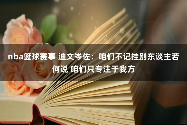 nba篮球赛事 迪文岑佐：咱们不记挂别东谈主若何说 咱们只专注于我方