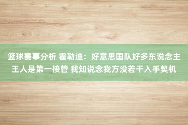 篮球赛事分析 霍勒迪：好意思国队好多东说念主王人是第一接管 我知说念我方没若干入手契机