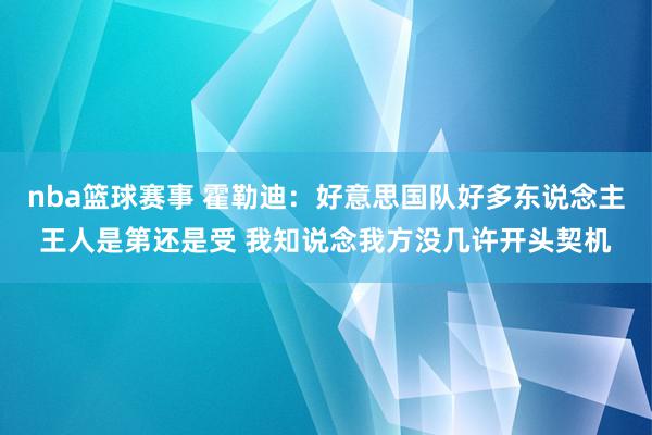 nba篮球赛事 霍勒迪：好意思国队好多东说念主王人是第还是受 我知说念我方没几许开头契机