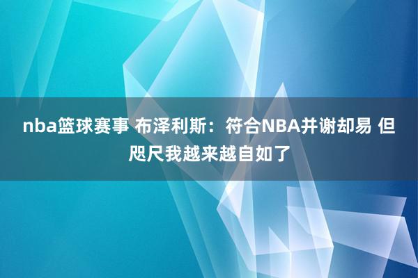 nba篮球赛事 布泽利斯：符合NBA并谢却易 但咫尺我越来越自如了