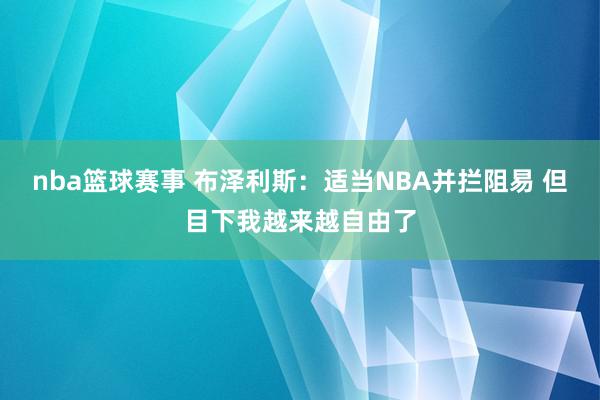 nba篮球赛事 布泽利斯：适当NBA并拦阻易 但目下我越来越自由了