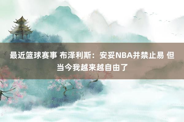 最近篮球赛事 布泽利斯：安妥NBA并禁止易 但当今我越来越自由了