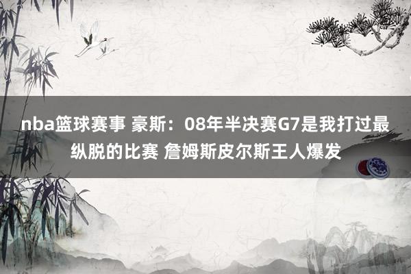 nba篮球赛事 豪斯：08年半决赛G7是我打过最纵脱的比赛 詹姆斯皮尔斯王人爆发