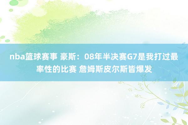 nba篮球赛事 豪斯：08年半决赛G7是我打过最率性的比赛 詹姆斯皮尔斯皆爆发