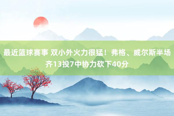 最近篮球赛事 双小外火力很猛！弗格、威尔斯半场齐13投7中协力砍下40分