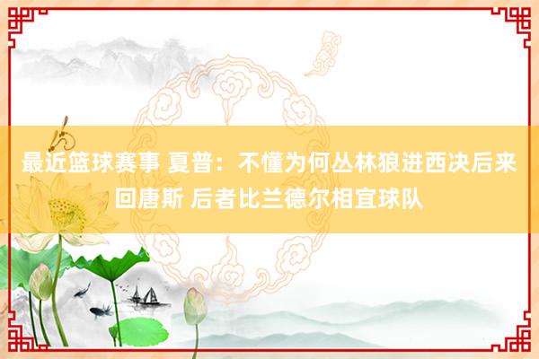 最近篮球赛事 夏普：不懂为何丛林狼进西决后来回唐斯 后者比兰德尔相宜球队