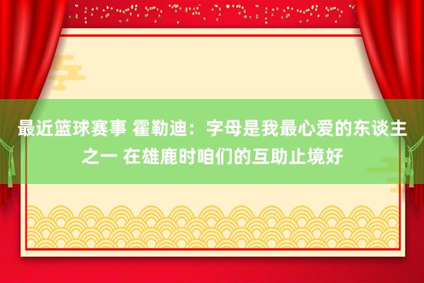 最近篮球赛事 霍勒迪：字母是我最心爱的东谈主之一 在雄鹿时咱们的互助止境好