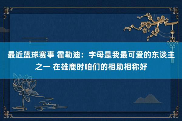 最近篮球赛事 霍勒迪：字母是我最可爱的东谈主之一 在雄鹿时咱们的相助相称好