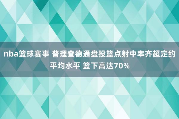 nba篮球赛事 普理查德通盘投篮点射中率齐超定约平均水平 篮下高达70%