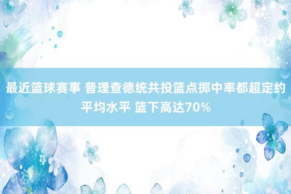 最近篮球赛事 普理查德统共投篮点掷中率都超定约平均水平 篮下高达70%