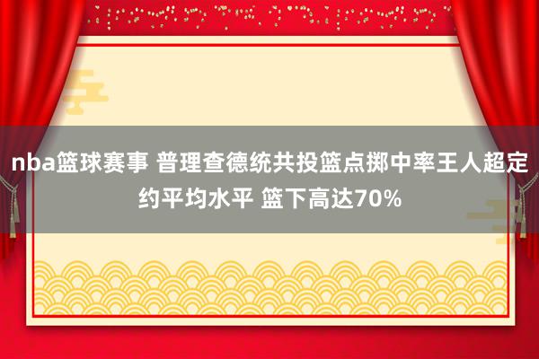 nba篮球赛事 普理查德统共投篮点掷中率王人超定约平均水平 篮下高达70%