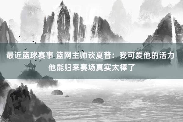 最近篮球赛事 篮网主帅谈夏普：我可爱他的活力 他能归来赛场真实太棒了