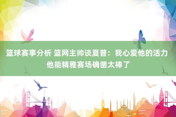 篮球赛事分析 篮网主帅谈夏普：我心爱他的活力 他能精雅赛场确凿太棒了