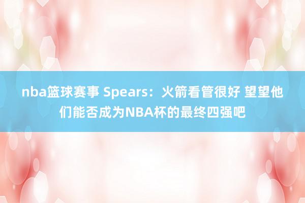 nba篮球赛事 Spears：火箭看管很好 望望他们能否成为NBA杯的最终四强吧