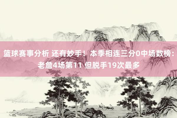 篮球赛事分析 还有妙手！本季相连三分0中场数榜：老詹4场第11 但脱手19次最多