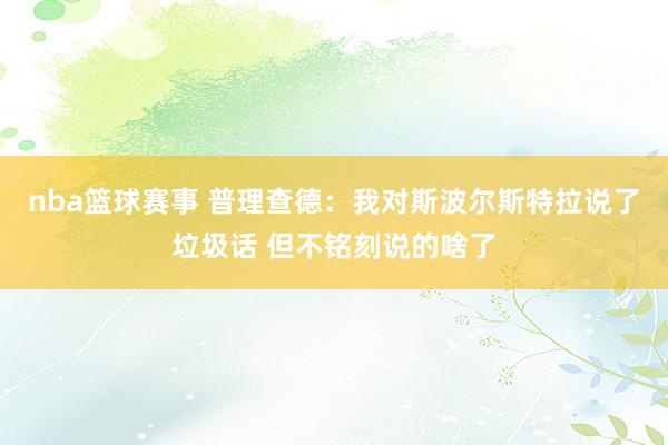 nba篮球赛事 普理查德：我对斯波尔斯特拉说了垃圾话 但不铭刻说的啥了