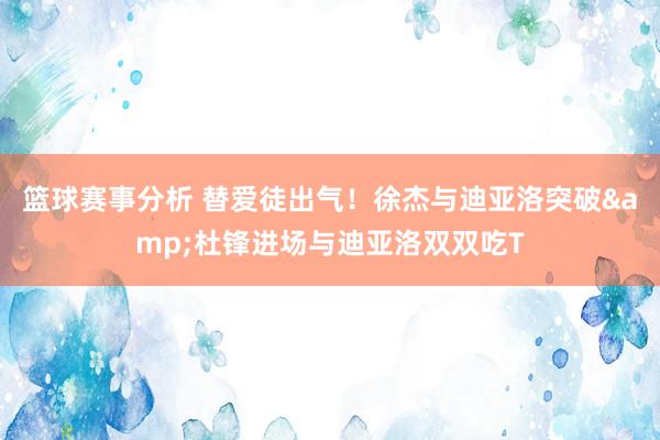 篮球赛事分析 替爱徒出气！徐杰与迪亚洛突破&杜锋进场与迪亚洛双双吃T