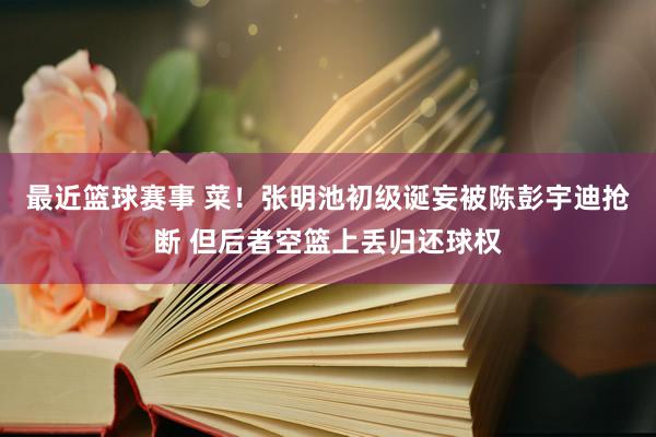 最近篮球赛事 菜！张明池初级诞妄被陈彭宇迪抢断 但后者空篮上丢归还球权