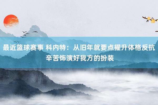 最近篮球赛事 科内特：从旧年就要点擢升体格反抗 辛苦饰演好我方的扮装