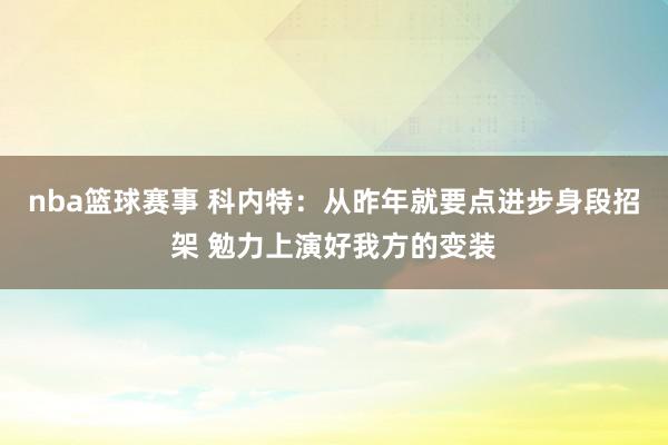 nba篮球赛事 科内特：从昨年就要点进步身段招架 勉力上演好我方的变装