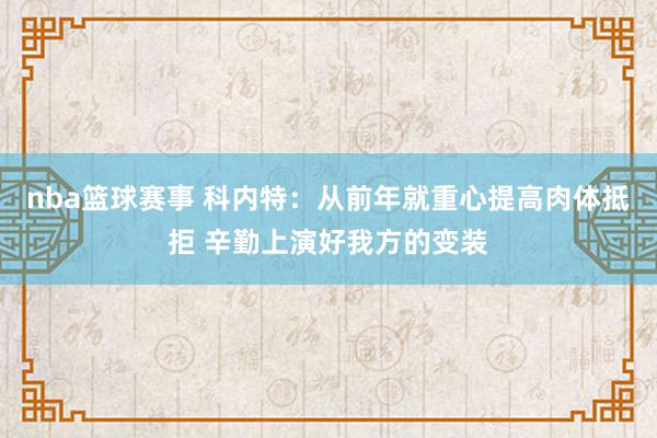 nba篮球赛事 科内特：从前年就重心提高肉体抵拒 辛勤上演好我方的变装