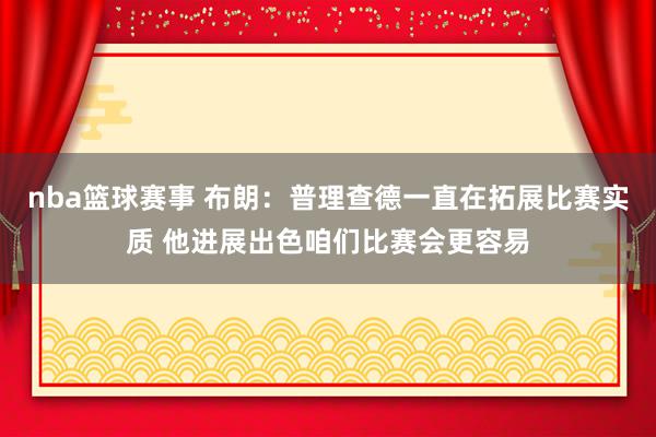 nba篮球赛事 布朗：普理查德一直在拓展比赛实质 他进展出色咱们比赛会更容易