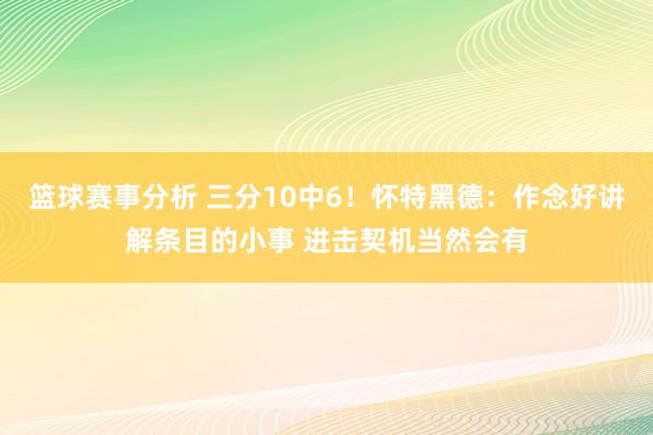 篮球赛事分析 三分10中6！怀特黑德：作念好讲解条目的小事 进击契机当然会有