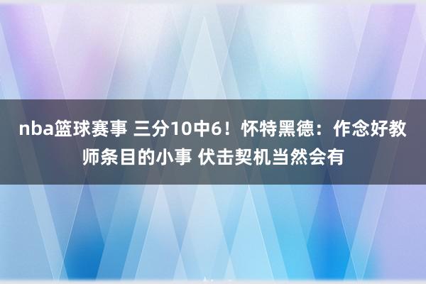 nba篮球赛事 三分10中6！怀特黑德：作念好教师条目的小事 伏击契机当然会有