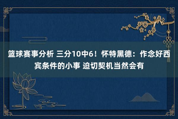 篮球赛事分析 三分10中6！怀特黑德：作念好西宾条件的小事 迫切契机当然会有