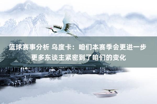 篮球赛事分析 乌度卡：咱们本赛季会更进一步 更多东谈主紧密到了咱们的变化