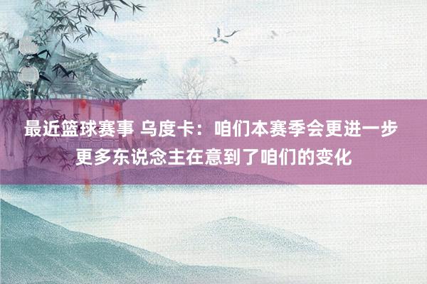 最近篮球赛事 乌度卡：咱们本赛季会更进一步 更多东说念主在意到了咱们的变化