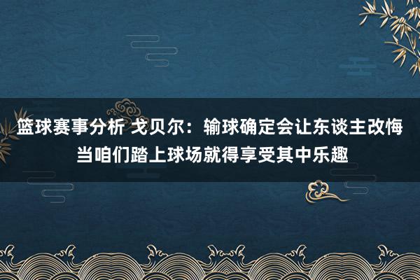 篮球赛事分析 戈贝尔：输球确定会让东谈主改悔 当咱们踏上球场就得享受其中乐趣