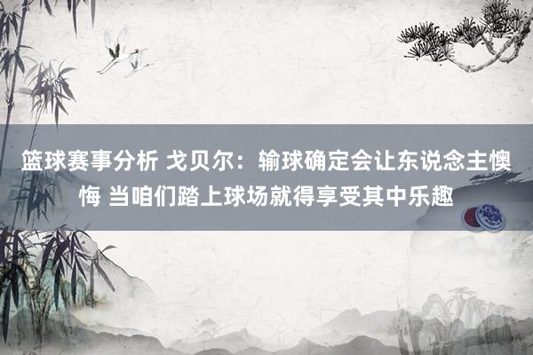 篮球赛事分析 戈贝尔：输球确定会让东说念主懊悔 当咱们踏上球场就得享受其中乐趣