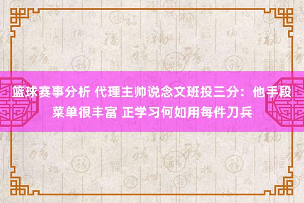 篮球赛事分析 代理主帅说念文班投三分：他手段菜单很丰富 正学习何如用每件刀兵